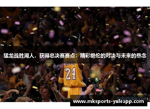 猛龙战胜湖人，获得总决赛赛点：精彩绝伦的对决与未来的悬念