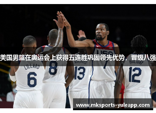 美国男篮在奥运会上获得五连胜巩固领先优势，晋级八强