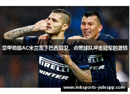 意甲劲旅AC米兰签下巴西后卫，点燃球队冲击冠军的激情