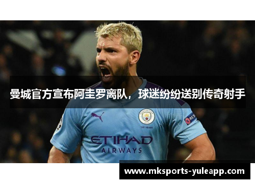 曼城官方宣布阿圭罗离队，球迷纷纷送别传奇射手