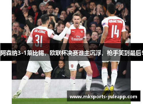 阿森纳3-1莱比锡，欧联杯决赛谁主沉浮，枪手笑到最后！