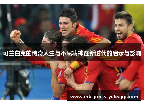可兰白克的传奇人生与不屈精神在新时代的启示与影响