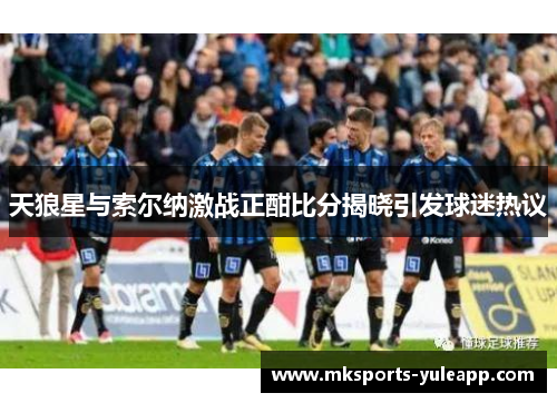 天狼星与索尔纳激战正酣比分揭晓引发球迷热议