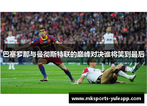 巴塞罗那与曼彻斯特联的巅峰对决谁将笑到最后