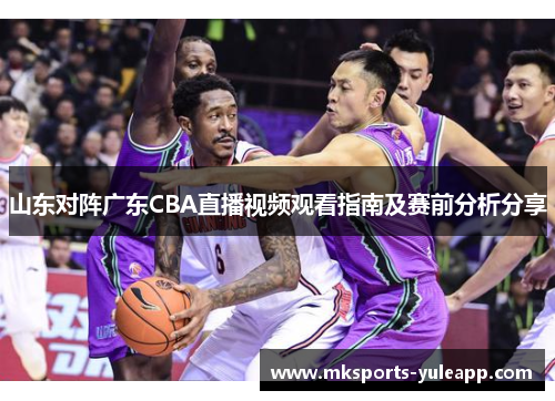 山东对阵广东CBA直播视频观看指南及赛前分析分享