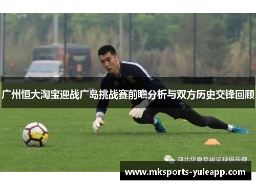 广州恒大淘宝迎战广岛挑战赛前瞻分析与双方历史交锋回顾