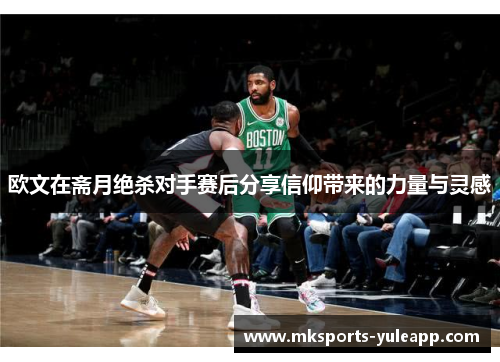 欧文在斋月绝杀对手赛后分享信仰带来的力量与灵感