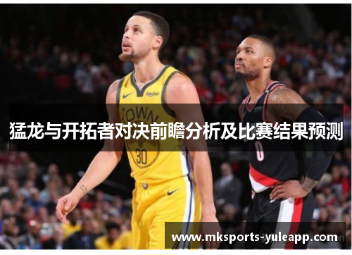 猛龙与开拓者对决前瞻分析及比赛结果预测