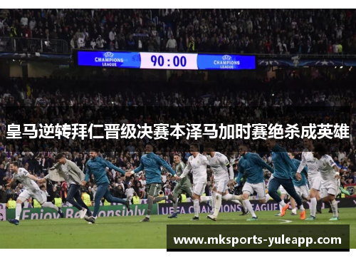 皇马逆转拜仁晋级决赛本泽马加时赛绝杀成英雄