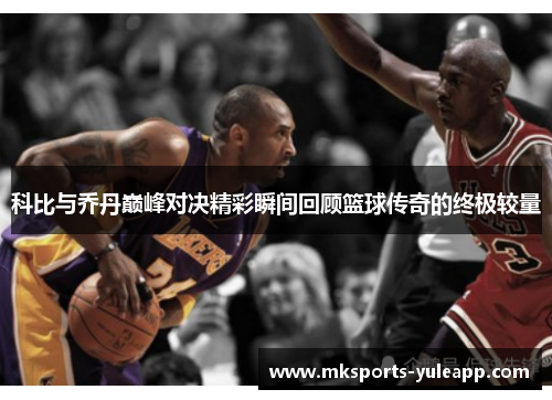 科比与乔丹巅峰对决精彩瞬间回顾篮球传奇的终极较量