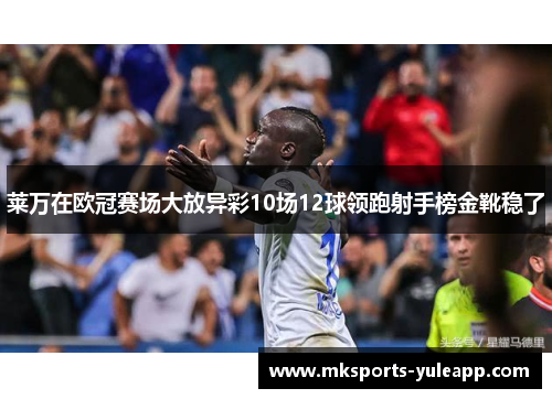 莱万在欧冠赛场大放异彩10场12球领跑射手榜金靴稳了