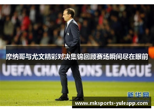 摩纳哥与尤文精彩对决集锦回顾赛场瞬间尽在眼前