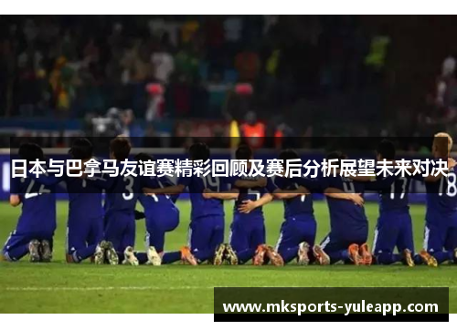 日本与巴拿马友谊赛精彩回顾及赛后分析展望未来对决